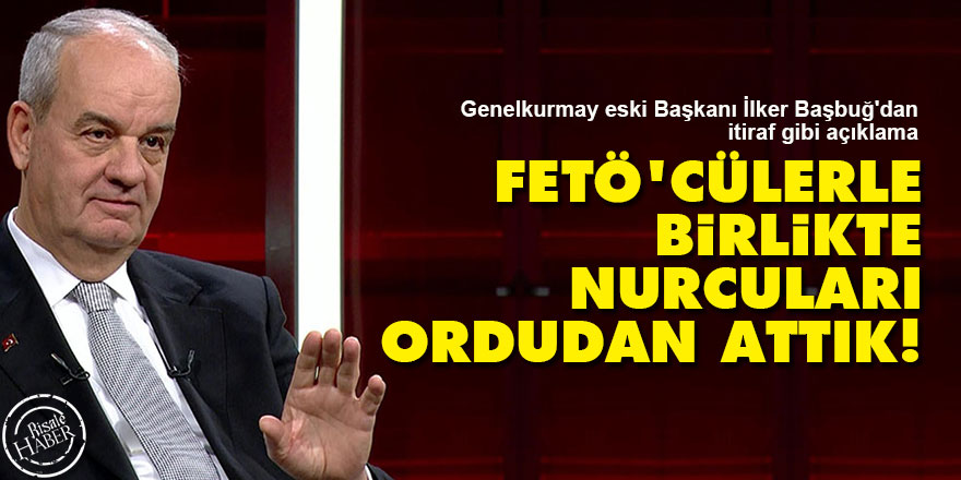 İlker Başbuğ: FETÖ'cülerle birlikte olup Nurcuları ordudan attık!