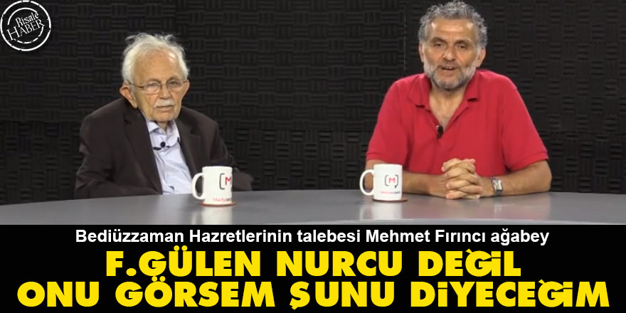 Mehmet Fırıncı ağabey: F.Gülen Nurcu değil onu görsem şunu diyeceğim