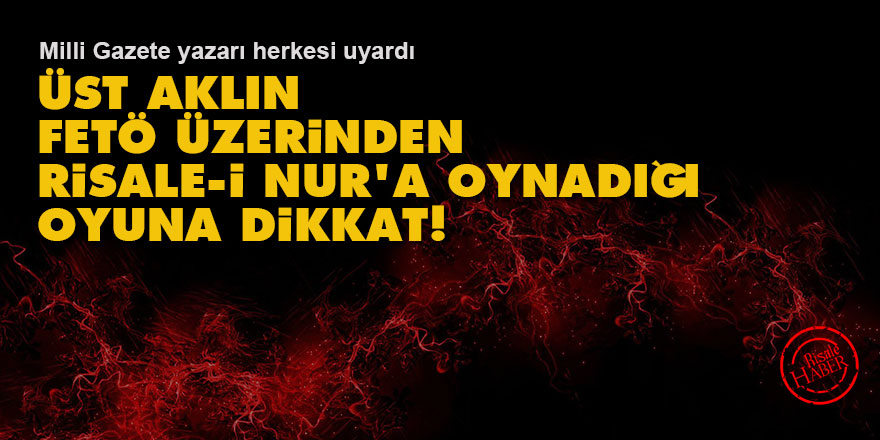Üst aklın FETÖ üzerinden Risale-i Nur'a oynadığı oyuna dikkat