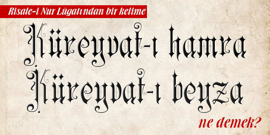 Risale-i Nur Lûgatından bir kelime: Küreyvât-ı hamrâ ve Küreyvât-ı beyzâ ne demek?