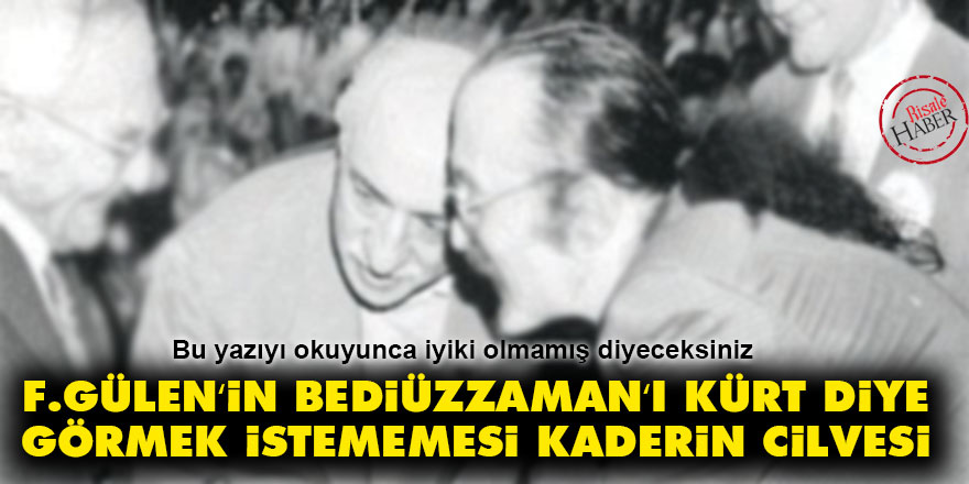 F.Gülen‘in Bediüzzaman‘ı Kürt diye görmek istememesi kaderin cilvesi