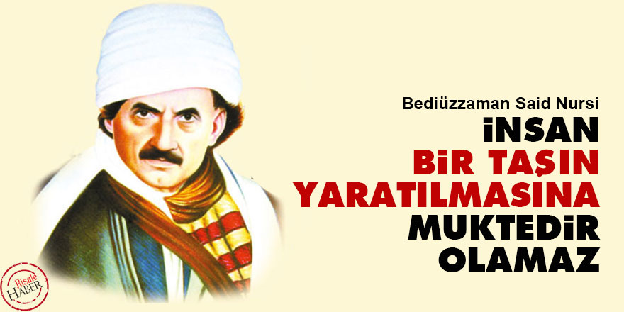Bediüzzaman: İnsan, bir taşın, hiçbirşeyin yaratılmasına muktedir olamaz