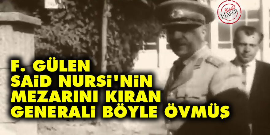 F. Gülen Said Nursi'nin mezarını kıran generali böyle övmüş