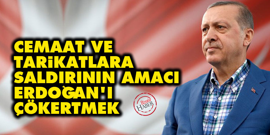 Cemaat ve tarikatlara saldırının amacı Erdoğan'ı çökertmek