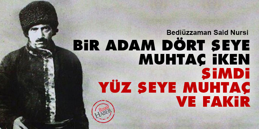 Bir adam dört şeye muhtaç iken şimdi yüz şeye muhtaç ve fakir