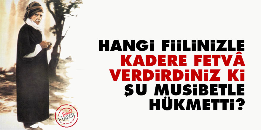 Hangi fiilinizle kadere fetvâ verdirdiniz ki, şu musibetle hükmetti?