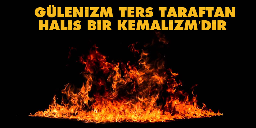 Gülenizm ters taraftan halis bir Kemalizm’dir