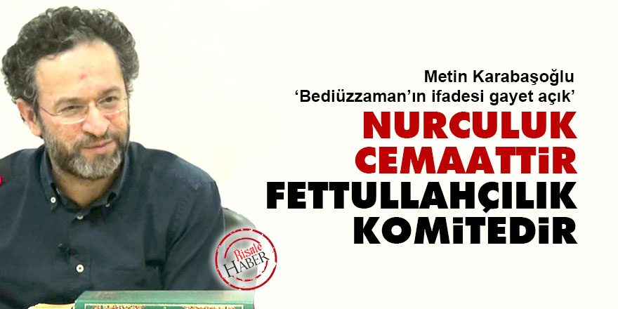 Metin Karabaşoğlu: Nurculuk Cemaattir; Fettullahçılık Komitedir