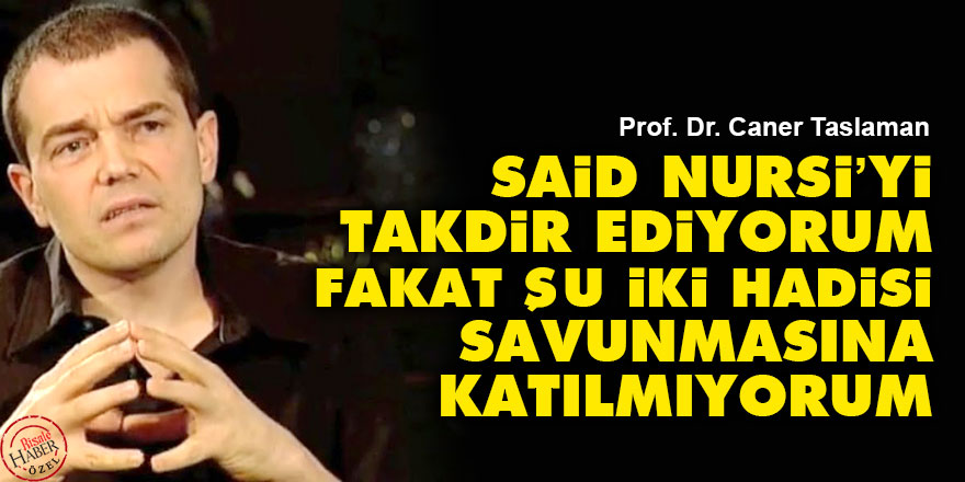 Said Nursi’yi takdir ediyorum fakat iki hadisi savunmasına katılmıyorum