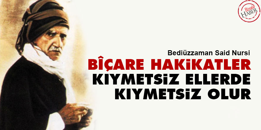 Bediüzzaman: Bîçare hakikatler, kıymetsiz ellerde kıymetsiz olur