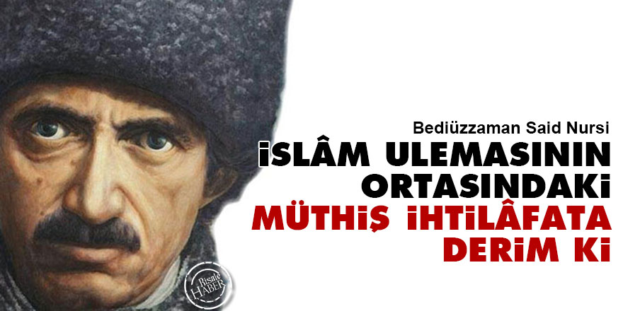 Bediüzzaman: İslâm ulemasının ortasındaki müthiş ihtilâfata derim ki