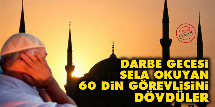 Darbe gecesi sela okuyan 60 din görevlisini dövdüler
