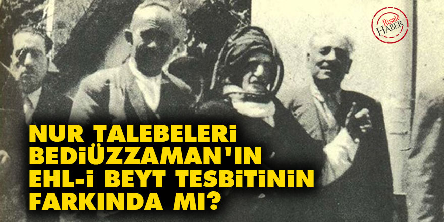Nur talebeleri, Bediüzzaman'ın ehl-i beyt tesbitinin farkında mı?