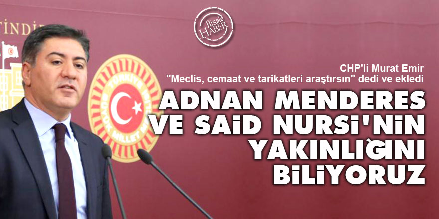CHP'li Emir: Menderes ve Said Nursi'nin yakınlığını biliyoruz