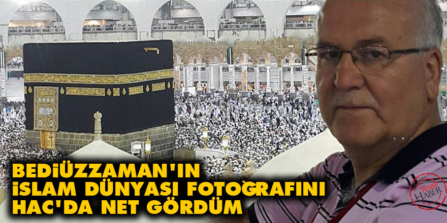 Bediüzzaman'ın İslam dünyası fotoğrafını Hac'da net gördüm