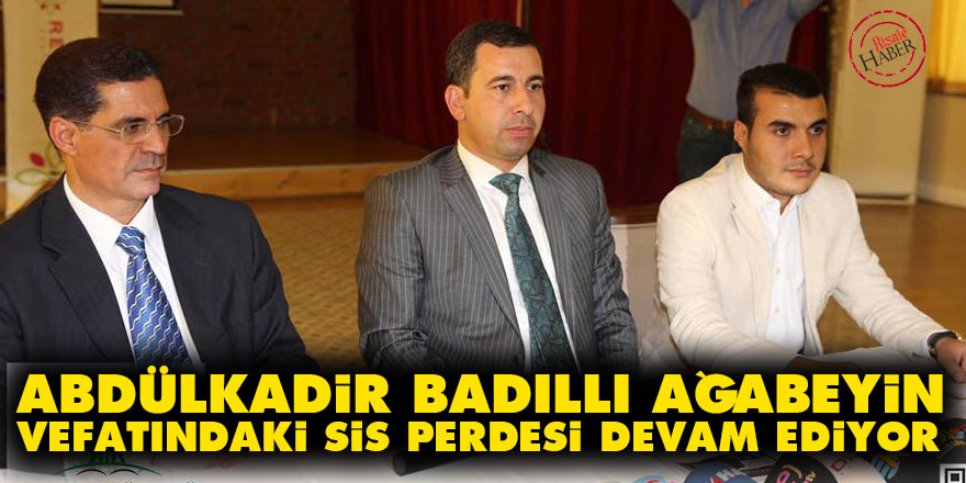 Abdülkadir Badıllı ağabeyin vefatındaki sis perdesi devam ediyor