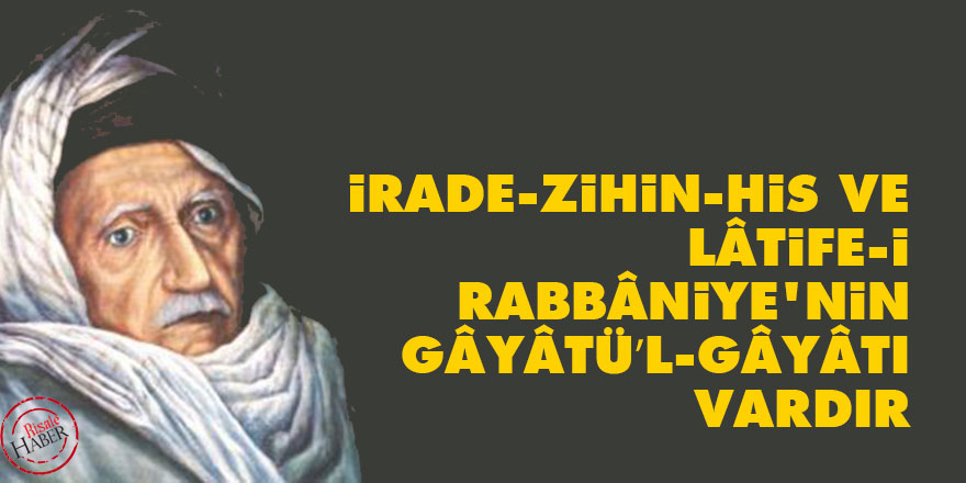 'İrade, Zihin, His, Lâtife-i Rabbâniye'nin gâyâtü’l-gâyâtı vardır