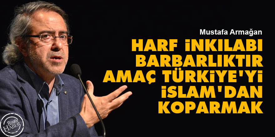 Harf inkılabı barbarlıktır, amaç Türkiye'yi İslam'dan koparmak