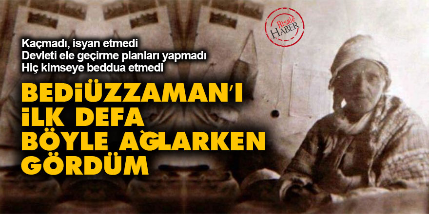 Bediüzzaman’ı ilk defa böyle ağlarken gördüm