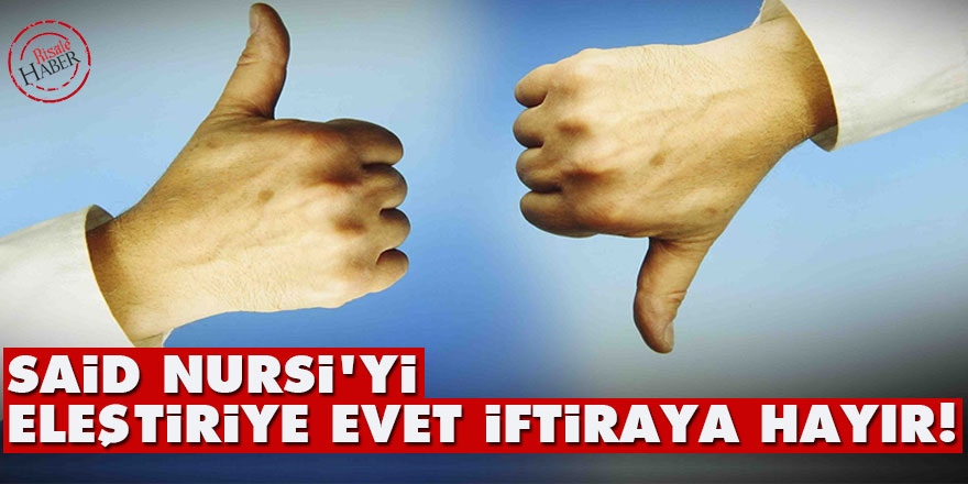Said Nursi'yi eleştiriye evet, iftiraya hayır!