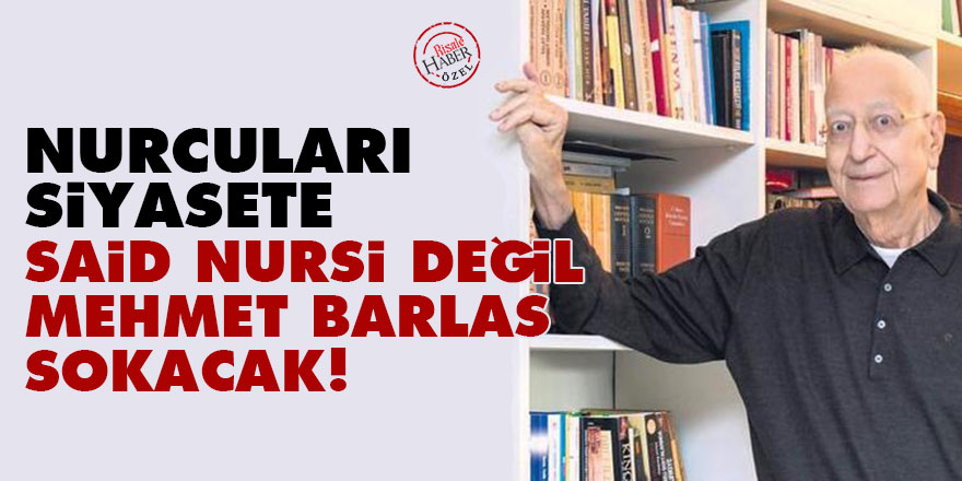 Nurcuları siyasete Said Nursi değil, Mehmet Barlas sokacak!