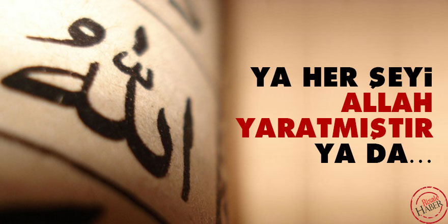 Ya her şeyi Allah yaratmıştır ya da…