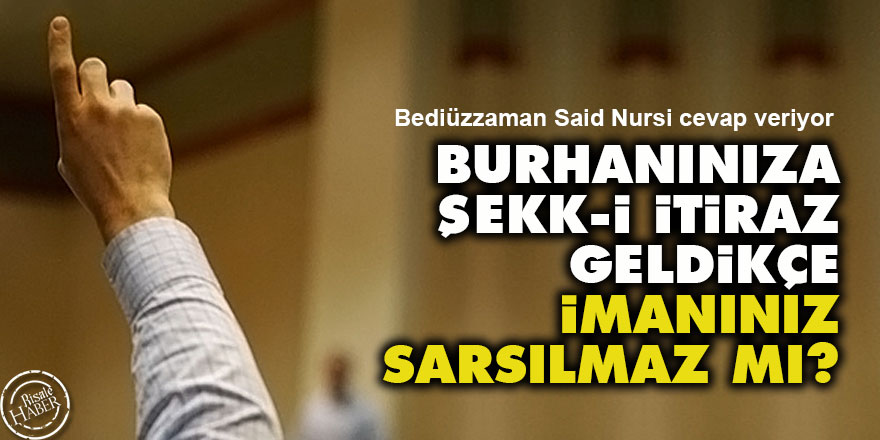 Burhanınıza şekk-i itiraz geldikçe imanınız sarsılmaz mı?