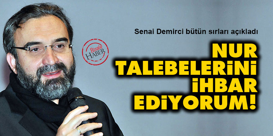 Senai Demirci: Nur talebelerini ihbar ediyorum!