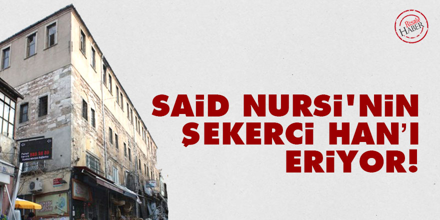 Said Nursi'nin Şekerci Han’ı eriyor!