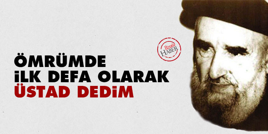 Ömrümde ilk defa olarak Üstad dedim