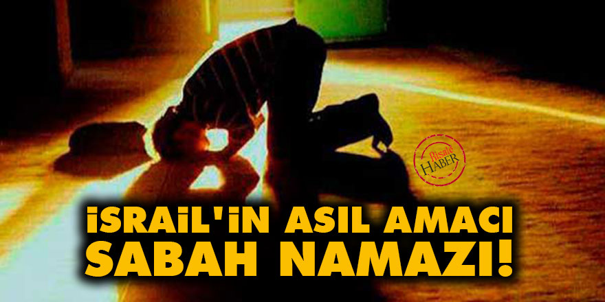 İsrail'in asıl amacı sabah namazı!