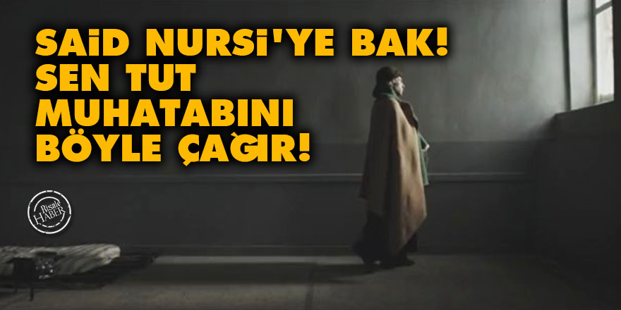 Said Nursi'ye bak! Sen tut muhatabını böyle çağır!