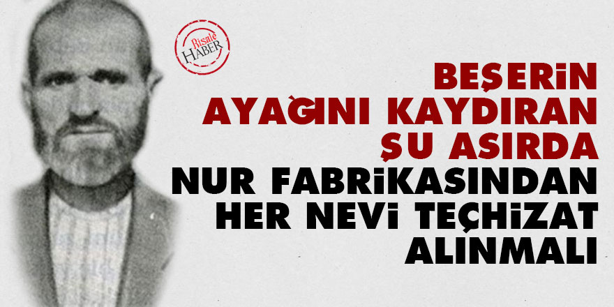 Beşerin ayağını kaydıran şu asırda Nur fabrikasından her nevi teçhizat alınmalı