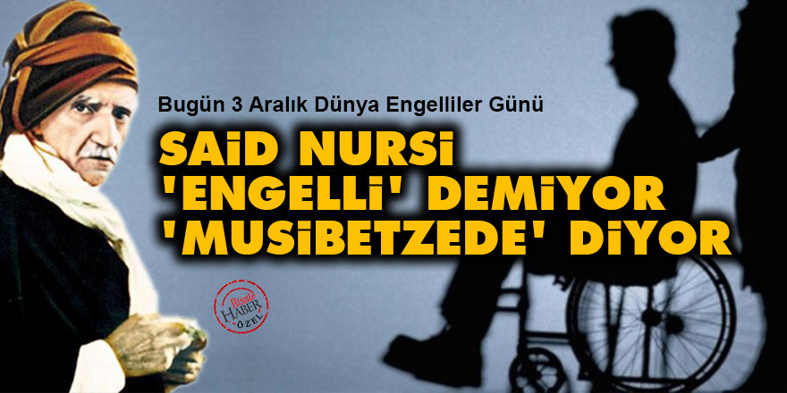 Said Nursi 'engelli' demiyor 'musibetzede' diyor