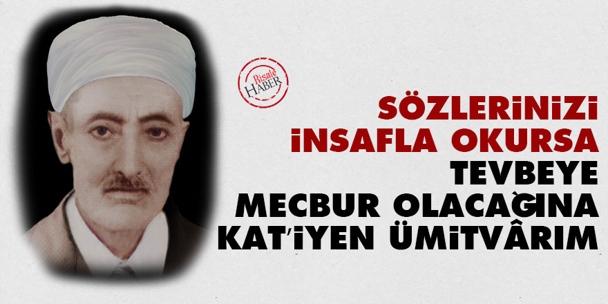 Sözlerinizi insafla okursa tevbeye mecbur olacağına kat’iyen ümitvârım
