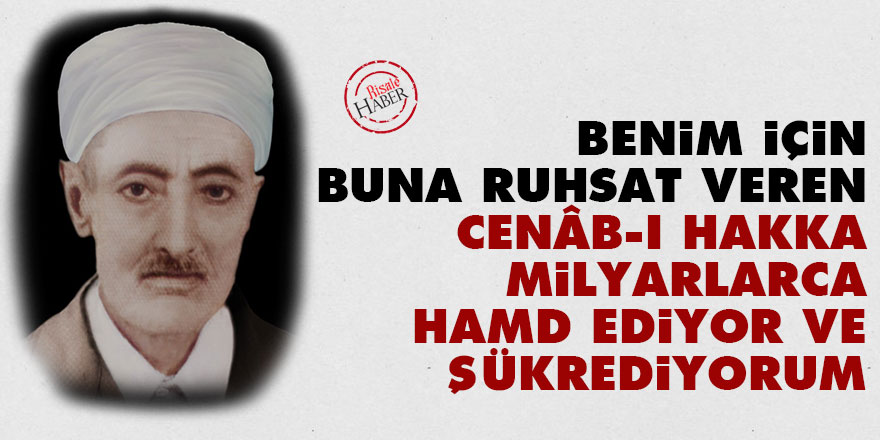 Benim için buna ruhsat veren Cenâb-ı Hakka milyarlarca hamd ediyor ve şükrediyorum