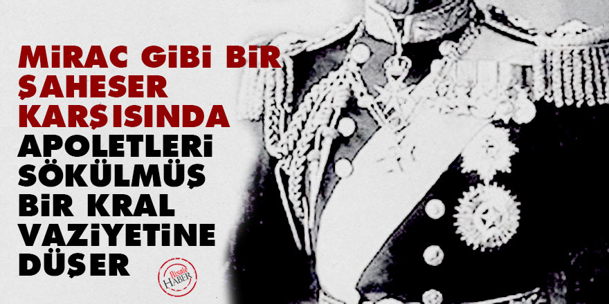 Mirac gibi bir şâheser karşısında apoletleri sökülmüş bir kral vaziyetine düşer