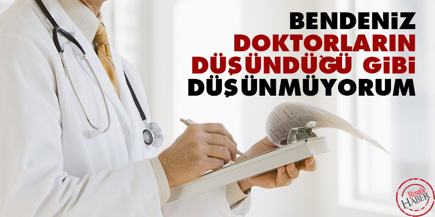 Bendeniz, doktorların düşündüğü gibi düşünmüyorum