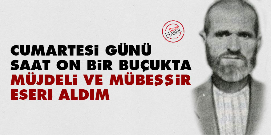 Cumartesi günü, saat on bir buçukta müjdeli ve mübeşşir eseri aldım