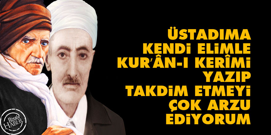 Üstadıma kendi elimle Kur’ân-ı Kerîmi yazıp takdim etmeyi çok arzu ediyorum