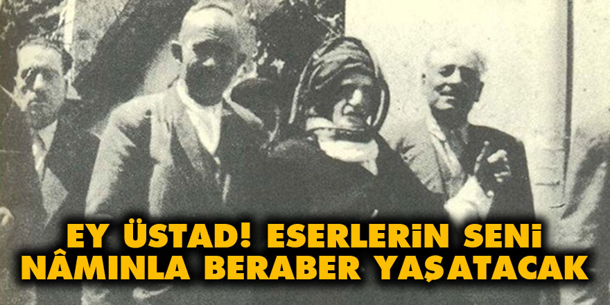 Ey Üstad! Eserlerin seni nâmınla beraber yaşatacaktır