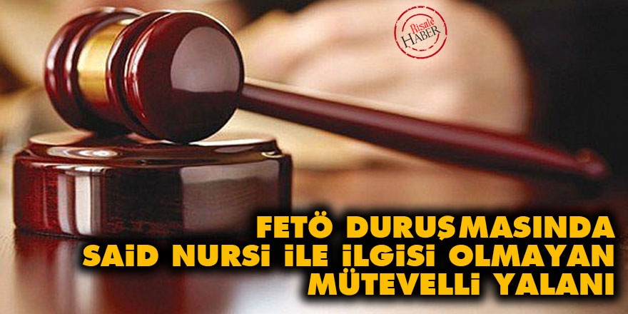 FETÖ duruşmasında Said Nursi ile ilgisi olmayan mütevelli yalanı