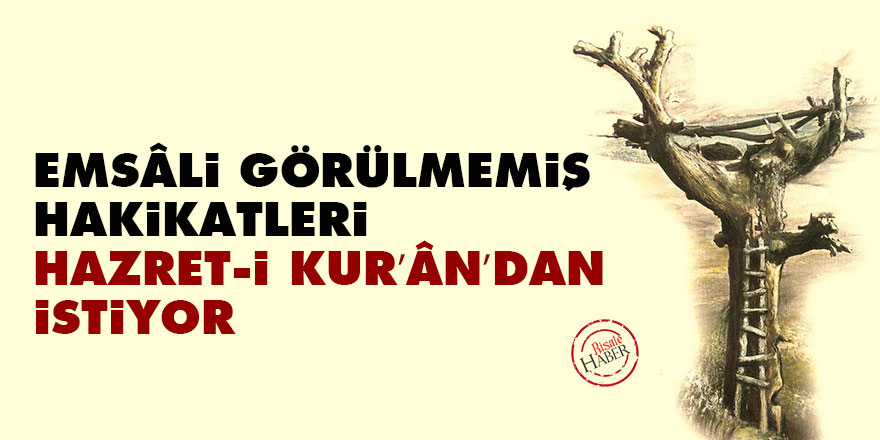 Emsâli görülmemiş hakikatleri Hazret-i Kur’ân’dan istiyor