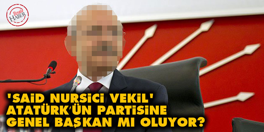 'Said Nursici vekil' Atatürk’ün partisine genel başkan mı oluyor?