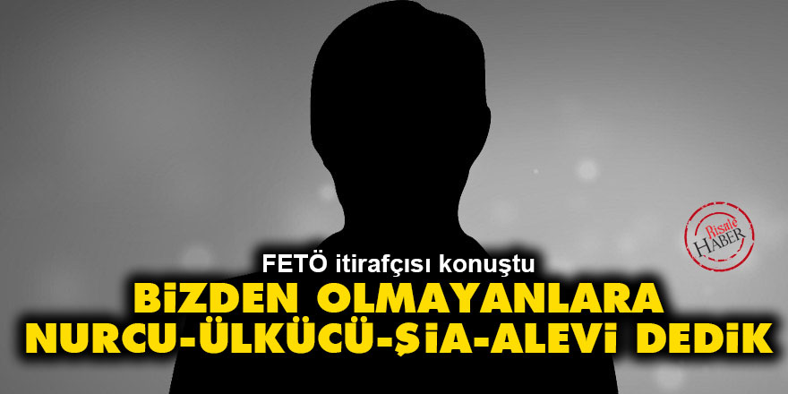 FETÖ itirafçısı: Bizden olmayanlara Nurcu, ülkücü, şia, alevi dedik