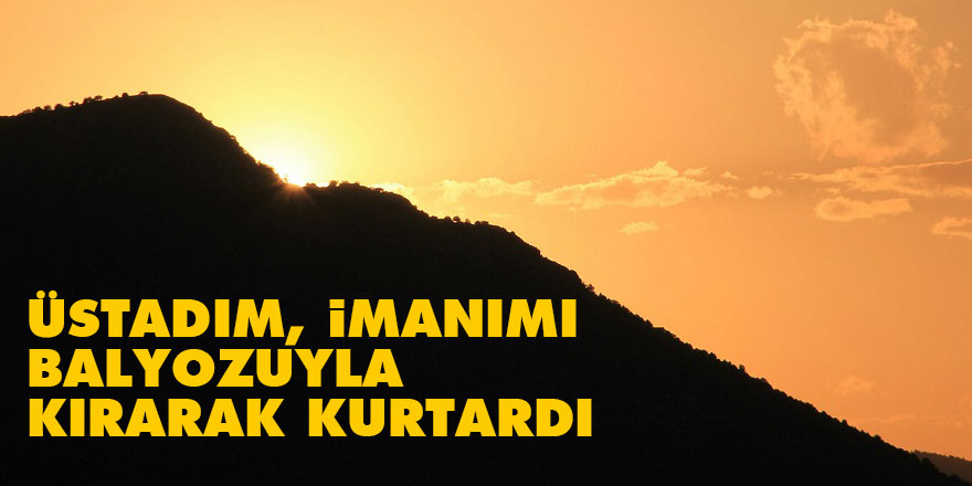 Üstadım, imanımı balyozuyla kırarak kurtardı