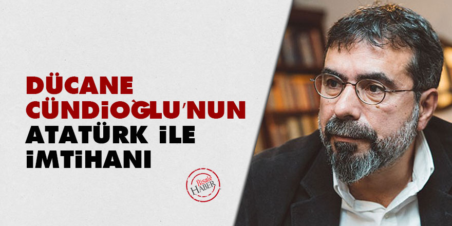 Dücane Cündioğlu’nun Atatürk ile imtihanı