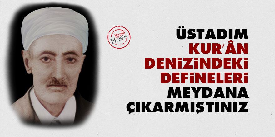 Üstadım, Kur’ân denizindeki definelerini meydana çıkarmıştınız