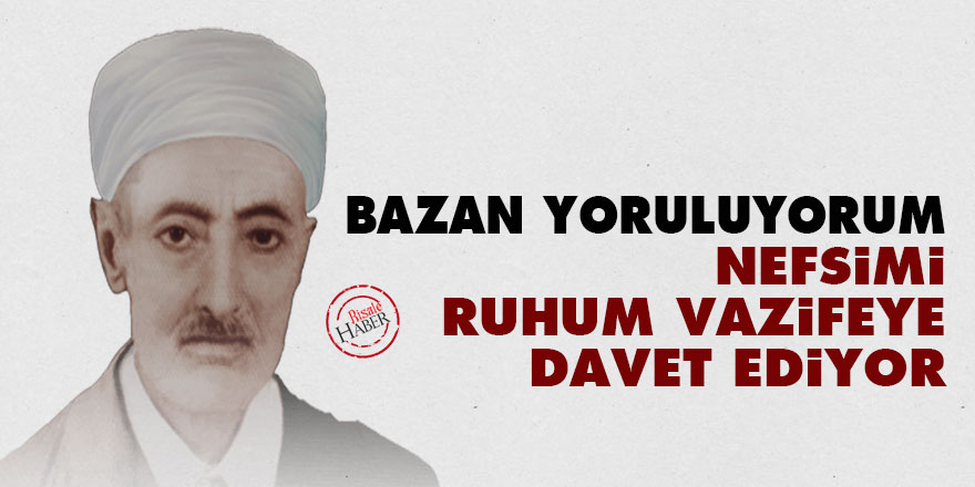 Bazan yoruluyorum, nefsimi ruhum vazifeye davet ediyor