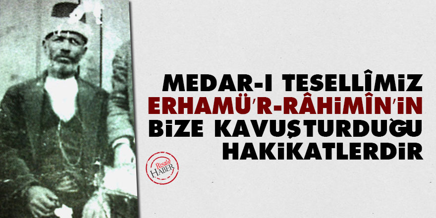 Medar-ı tesellîmiz Erhamü’r-Râhimîn’in bize kavuşturduğu hakikatlerdir